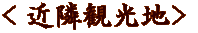 ＜近隣観光地＞ 